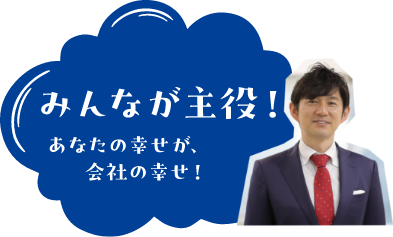 「みんなが主役!」あなたの幸せが、会社の幸せ!